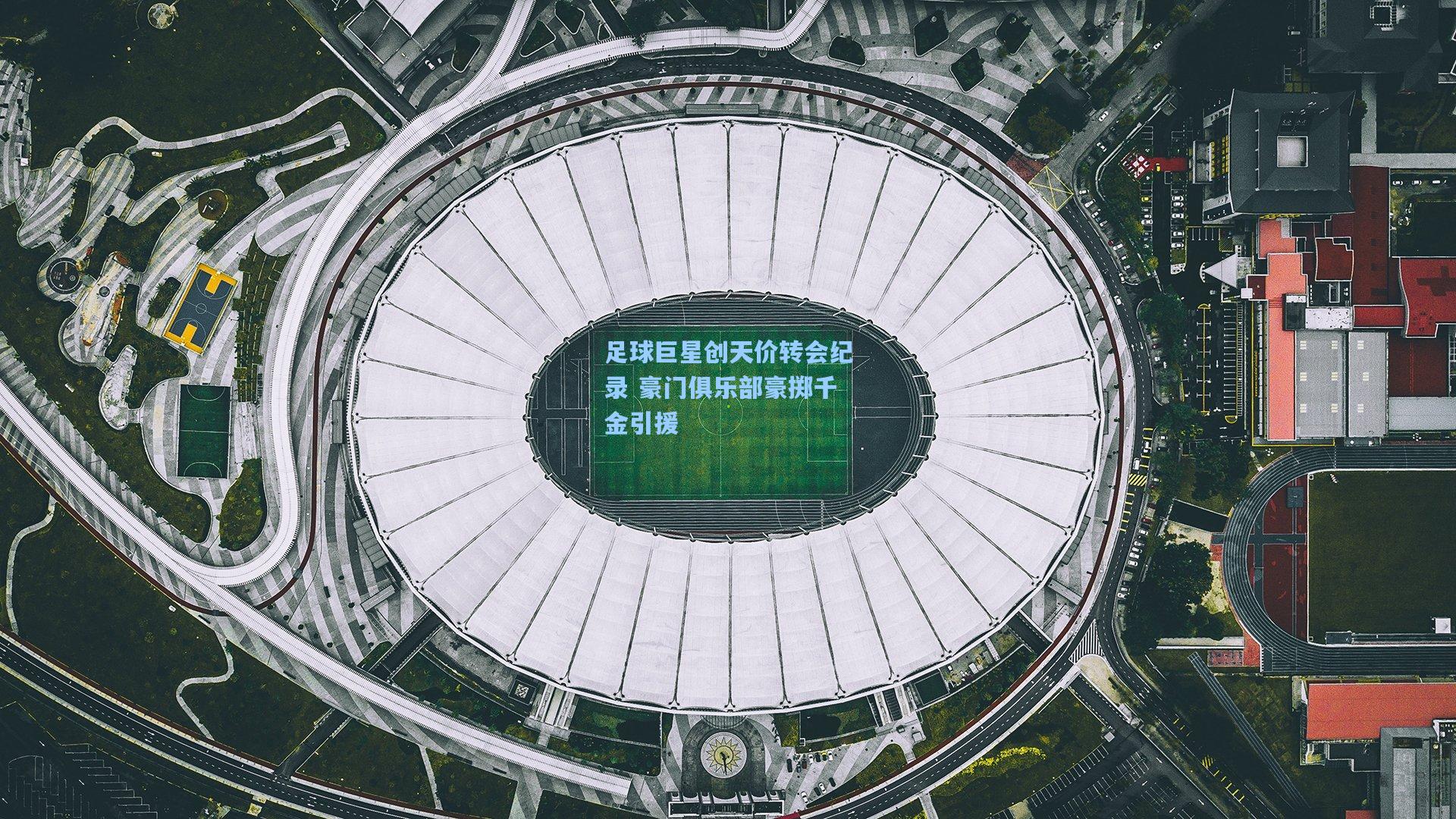 足球巨星创天价转会纪录 豪门俱乐部豪掷千金引援