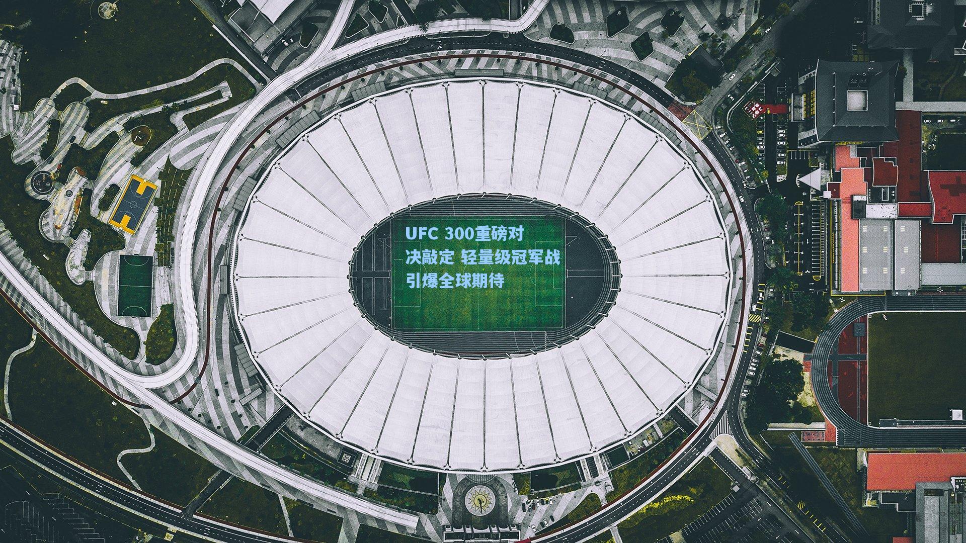 UFC 300重磅对决敲定 轻量级冠军战引爆全球期待