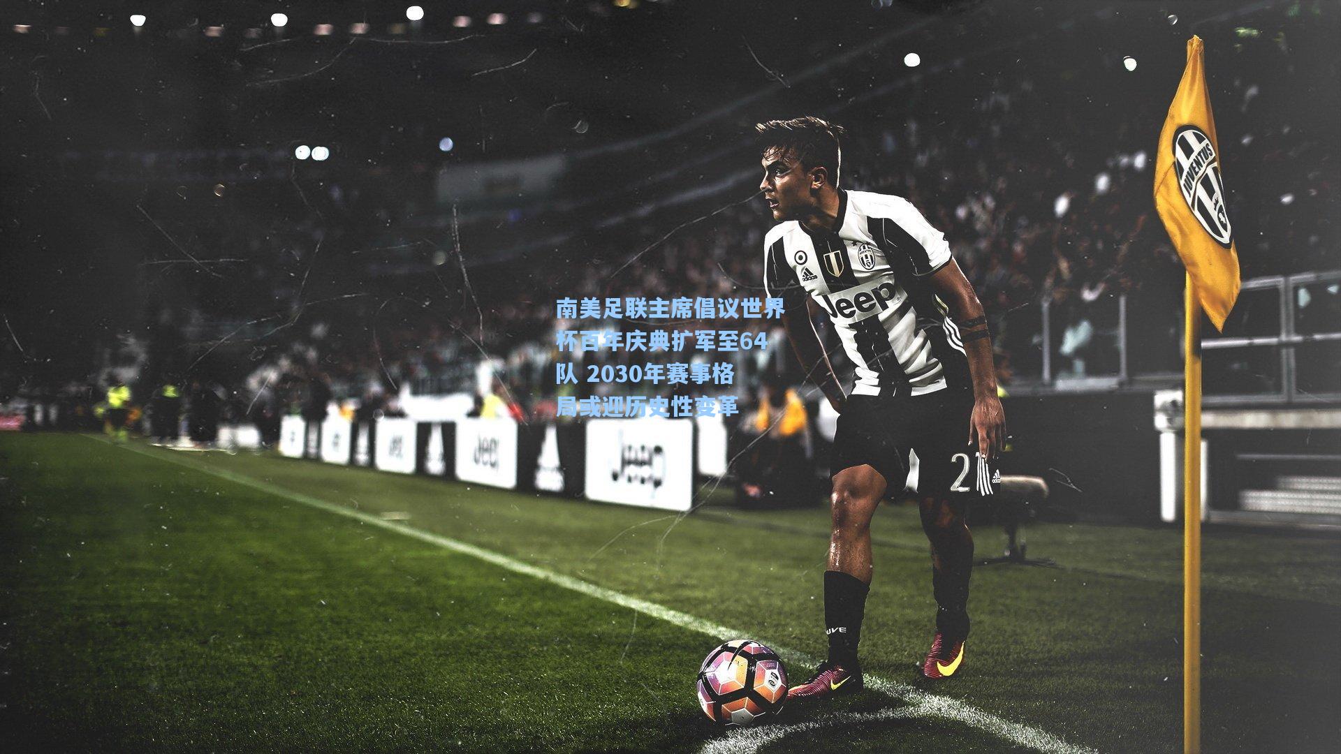 南美足联主席倡议世界杯百年庆典扩军至64队 2030年赛事格局或迎历史性变革