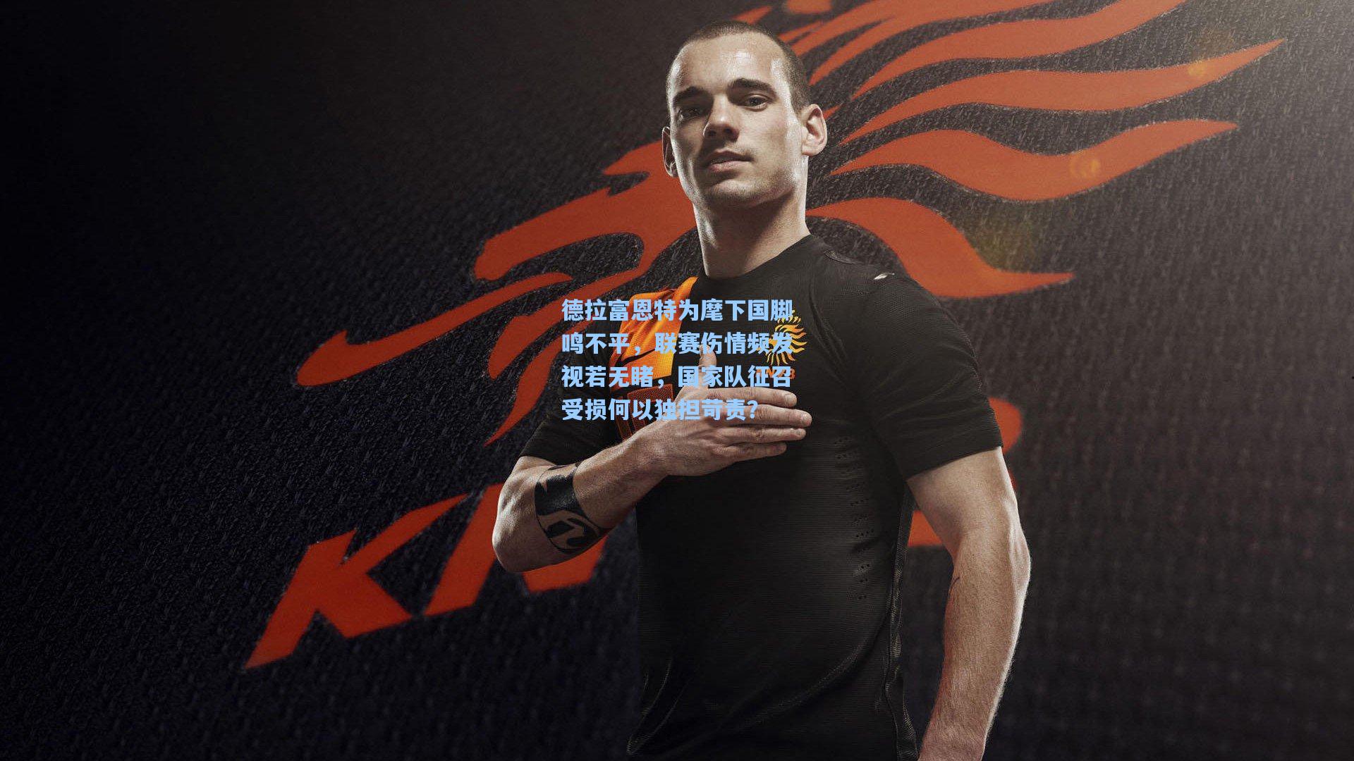 德拉富恩特为麾下国脚鸣不平，联赛伤情频发视若无睹，国家队征召受损何以独担苛责？