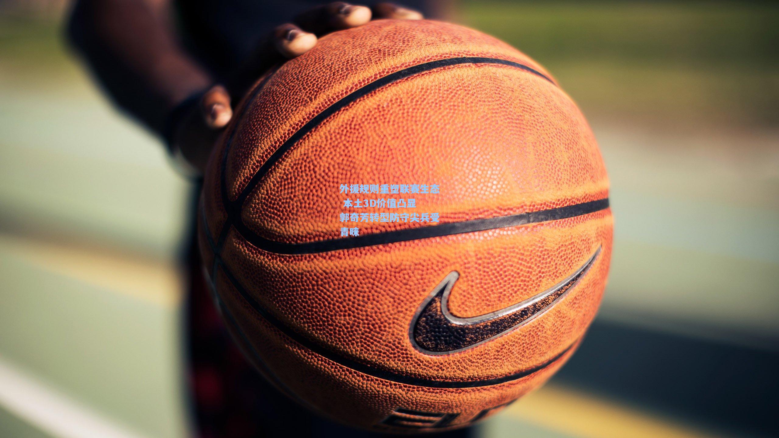 外援规则重塑联赛生态 本土3D价值凸显 郭奇芳转型防守尖兵受青睐