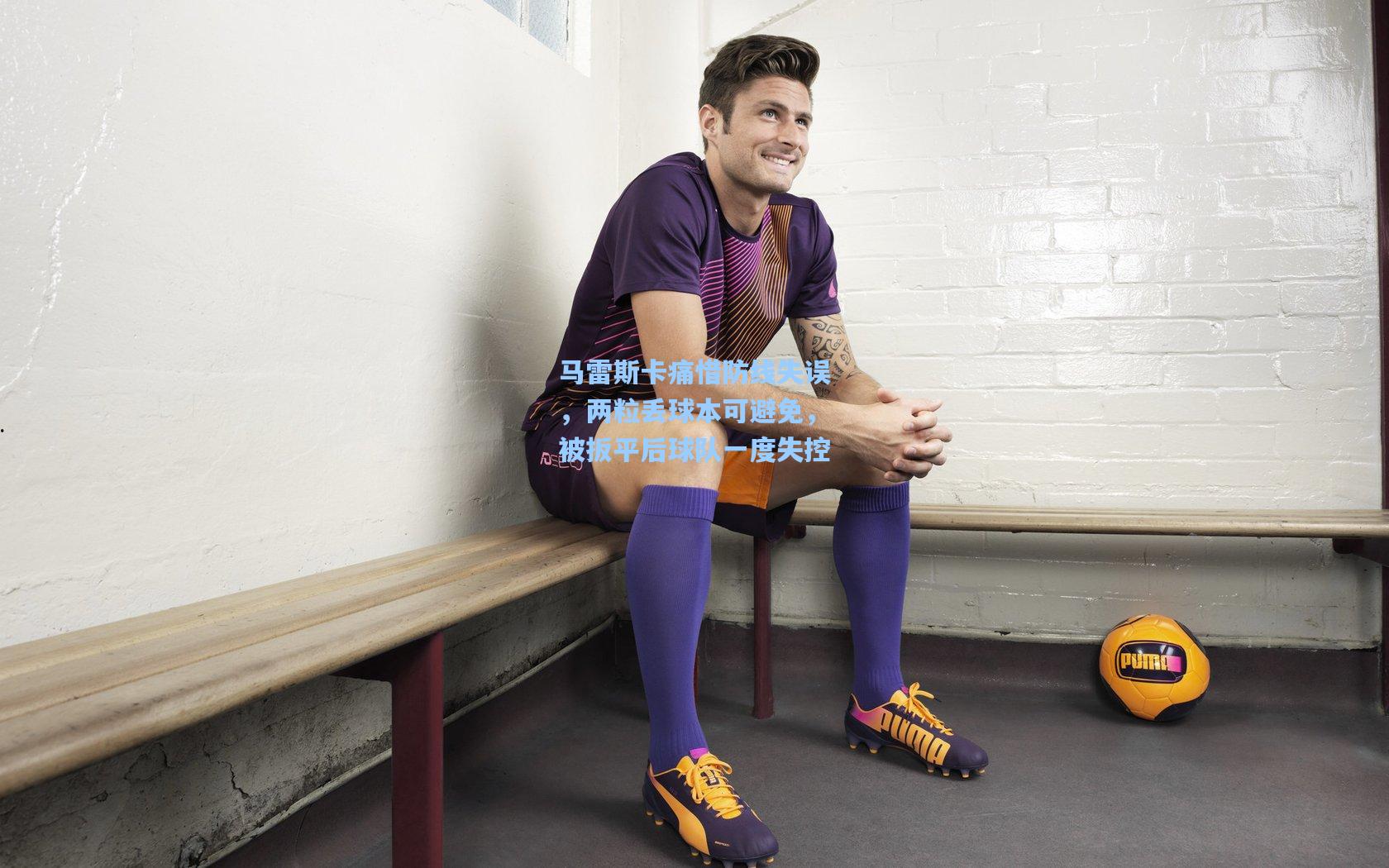 马雷斯卡痛惜防线失误，两粒丢球本可避免，被扳平后球队一度失控