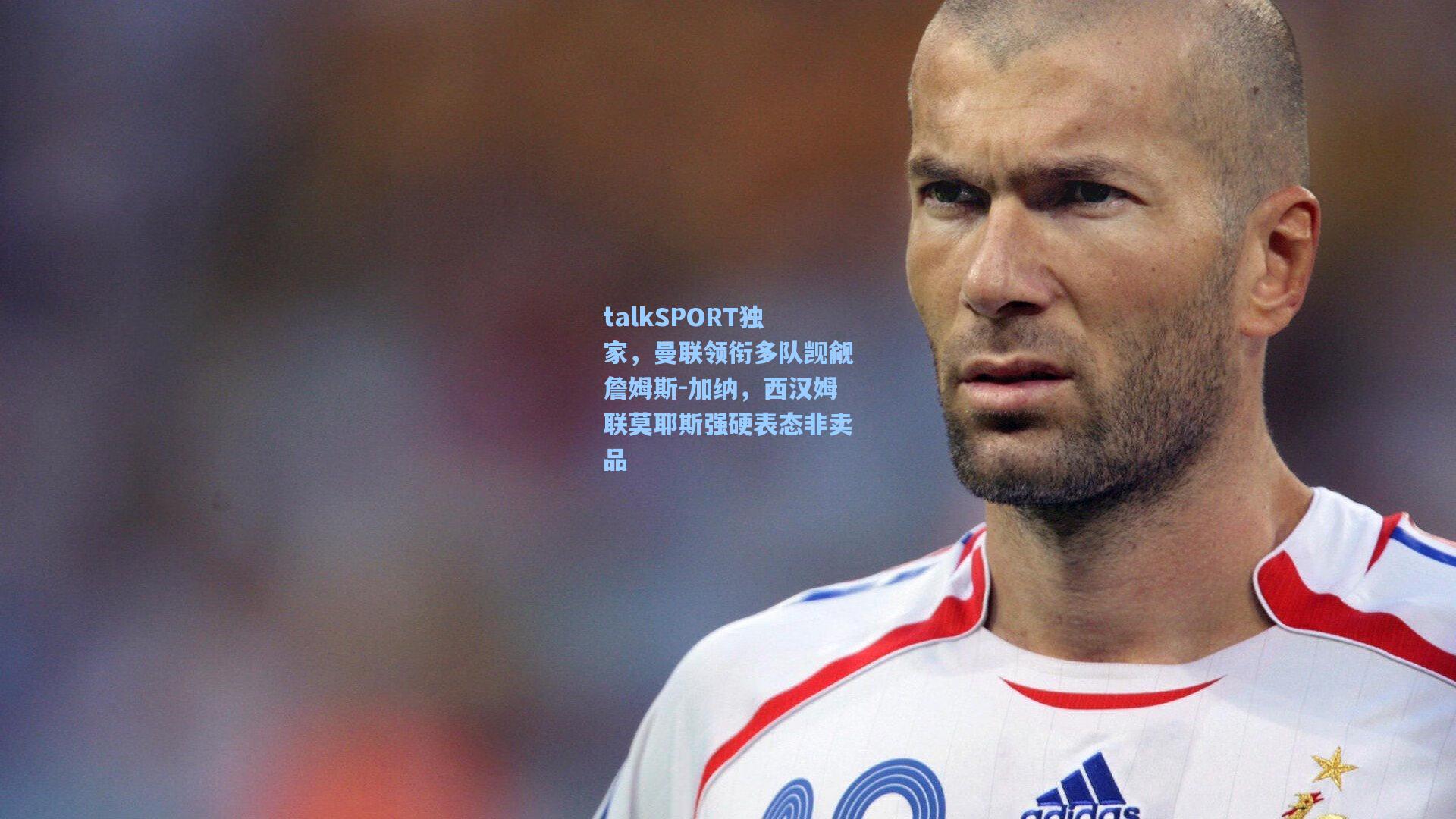 talkSPORT独家，曼联领衔多队觊觎詹姆斯-加纳，西汉姆联莫耶斯强硬表态非卖品