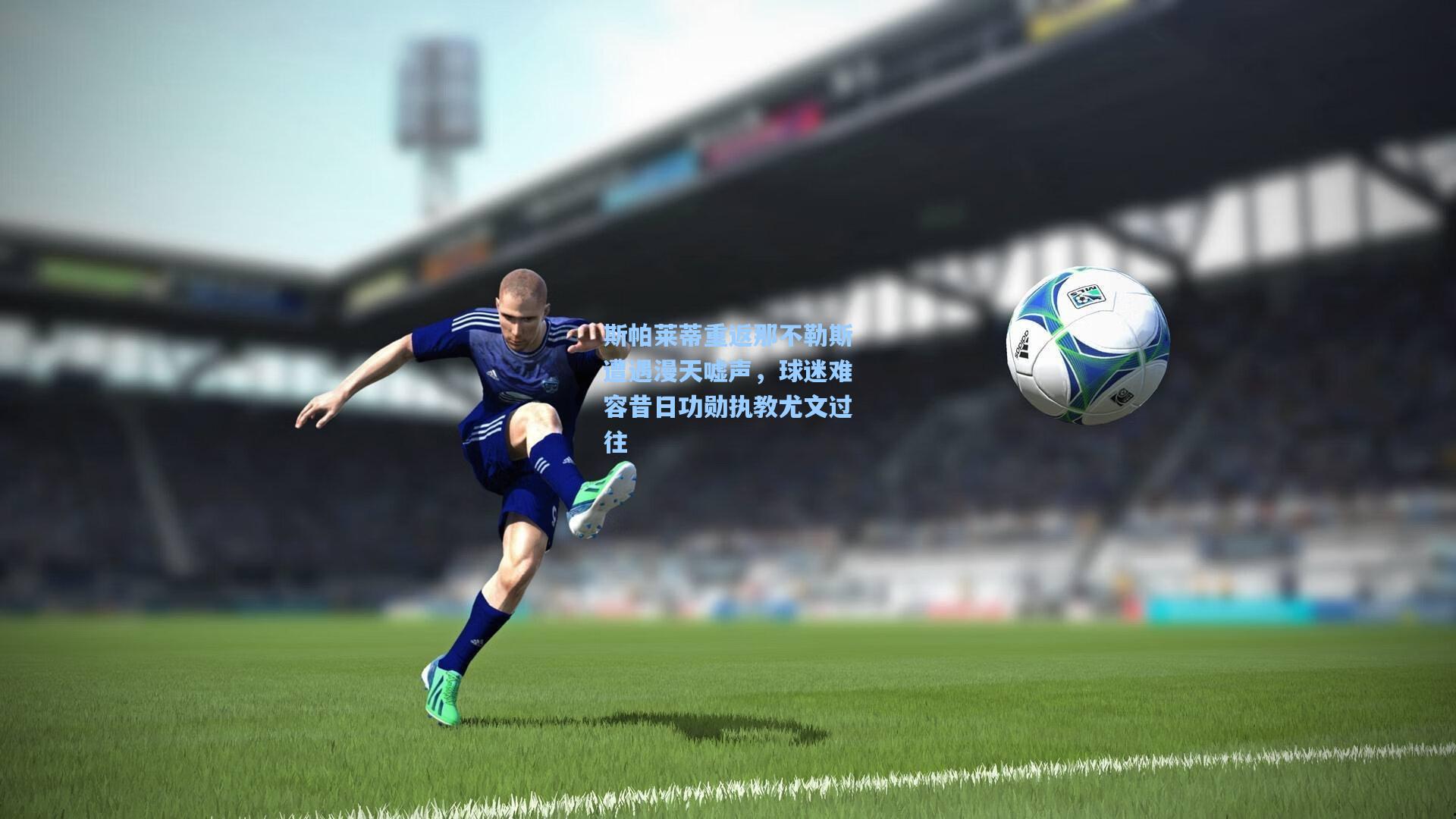 斯帕莱蒂重返那不勒斯遭遇漫天嘘声，球迷难容昔日功勋执教尤文过往